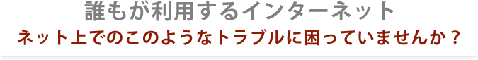 ネット上でのこのようなトラブルに困っていませんか？