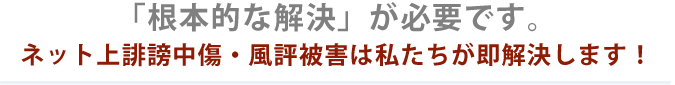 ネット上誹謗中傷・風評被害は私たちが即解決します！